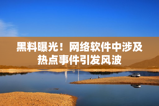 黑料曝光！网络软件中涉及热点事件引发风波