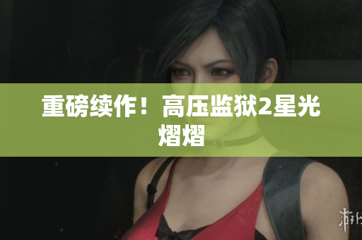重磅续作！高压监狱2星光熠熠