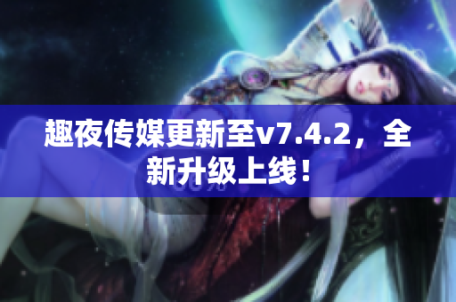 趣夜传媒更新至v7.4.2，全新升级上线！