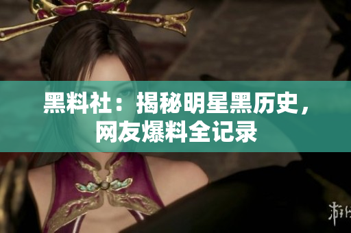 黑料社：揭秘明星黑历史，网友爆料全记录