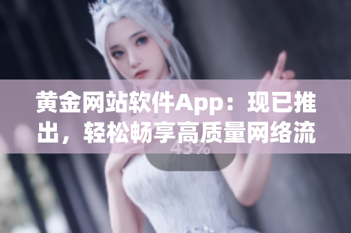 黄金网站软件App：现已推出，轻松畅享高质量网络流媒体服务