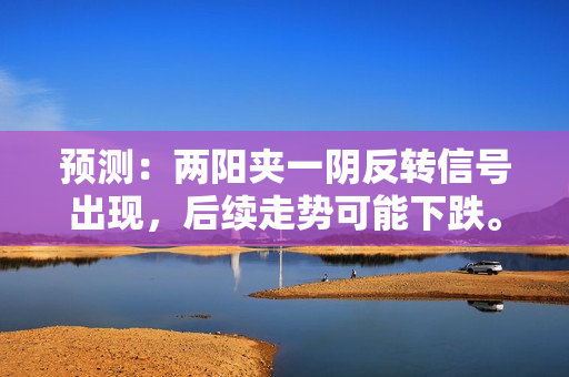 预测：两阳夹一阴反转信号出现，后续走势可能下跌。
