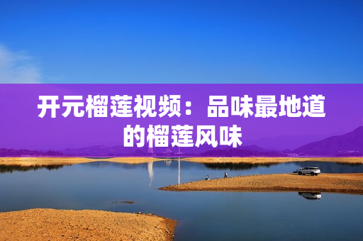 开元榴莲视频：品味最地道的榴莲风味