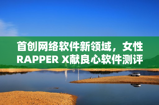 首创网络软件新领域，女性RAPPER X献良心软件测评