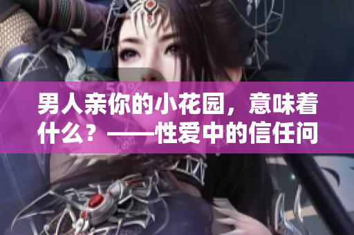 男人亲你的小花园，意味着什么？——性爱中的信任问题