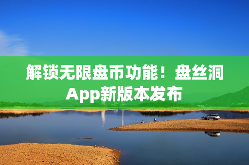解锁无限盘币功能！盘丝洞App新版本发布