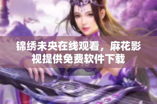 锦绣未央在线观看，麻花影视提供免费软件下载