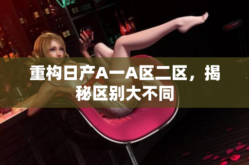 重构日产A一A区二区，揭秘区别大不同