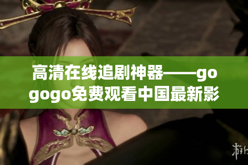 高清在线追剧神器——gogogo免费观看中国最新影视资源