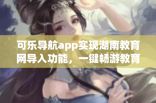 可乐导航app实现湖南教育网导入功能，一键畅游教育软件