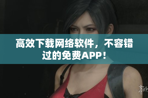 高效下载网络软件，不容错过的免费APP！