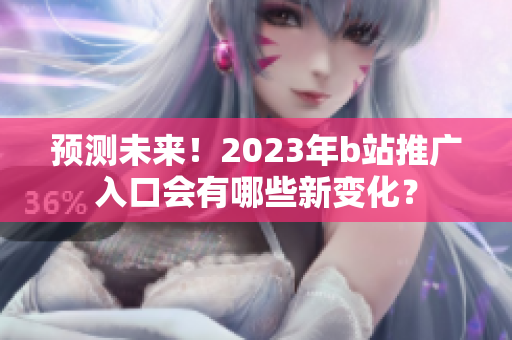 预测未来！2023年b站推广入口会有哪些新变化？