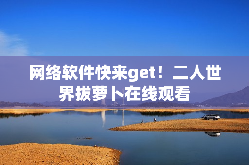 网络软件快来get！二人世界拔萝卜在线观看
