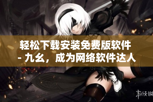 轻松下载安装免费版软件 - 九幺，成为网络软件达人