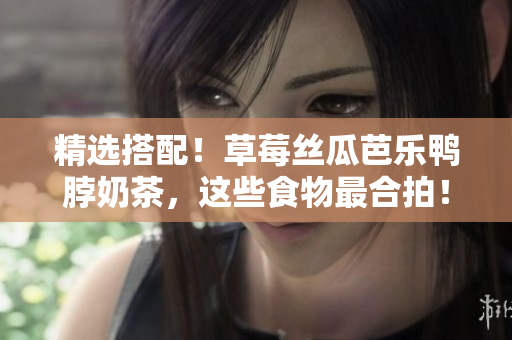精选搭配！草莓丝瓜芭乐鸭脖奶茶，这些食物最合拍！