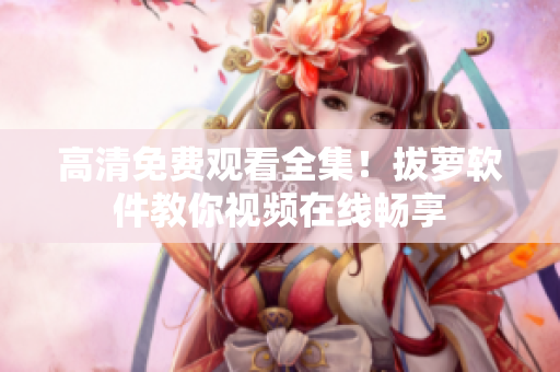 高清免费观看全集！拔萝软件教你视频在线畅享
