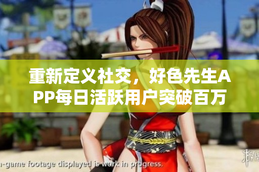 重新定义社交，好色先生APP每日活跃用户突破百万