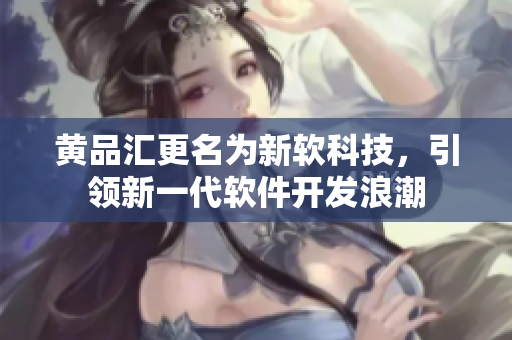 黄品汇更名为新软科技，引领新一代软件开发浪潮