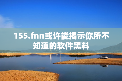 155.fnn或许能揭示你所不知道的软件黑料