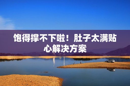 饱得撑不下啦！肚子太满贴心解决方案