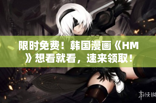 限时免费！韩国漫画《HM》想看就看，速来领取！