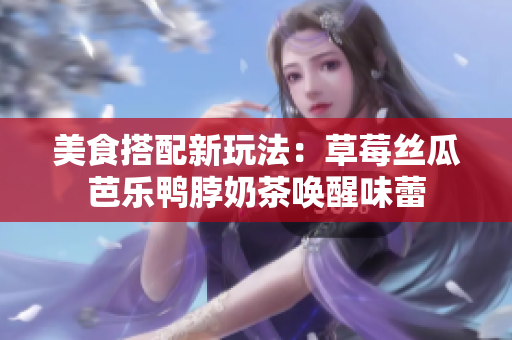 美食搭配新玩法：草莓丝瓜芭乐鸭脖奶茶唤醒味蕾