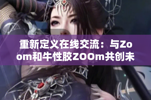 重新定义在线交流：与Zoom和牛性胶ZOOm共创未来。