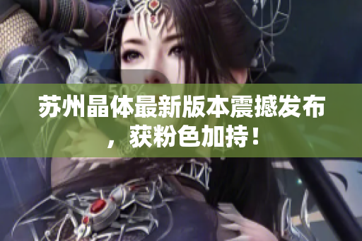 苏州晶体最新版本震撼发布，获粉色加持！