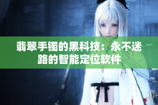 翡翠手镯的黑科技：永不迷路的智能定位软件