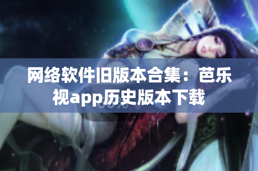 网络软件旧版本合集：芭乐视app历史版本下载