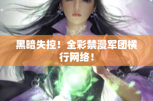 黑暗失控！全彩禁漫军团横行网络！