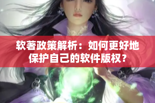 软著政策解析：如何更好地保护自己的软件版权？