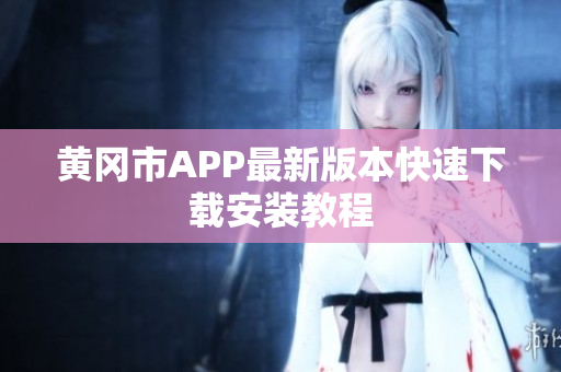 黄冈市APP最新版本快速下载安装教程