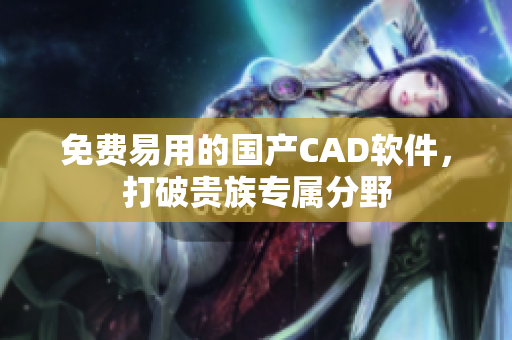 免费易用的国产CAD软件，打破贵族专属分野