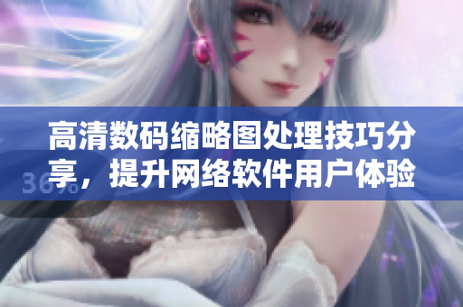 高清数码缩略图处理技巧分享，提升网络软件用户体验