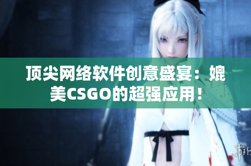 顶尖网络软件创意盛宴：媲美CSGO的超强应用！