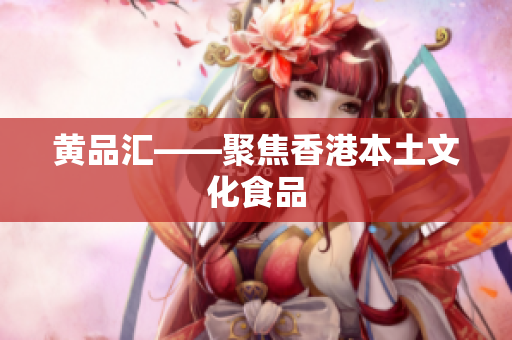 黄品汇——聚焦香港本土文化食品
