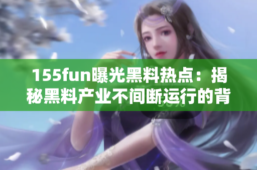 155fun曝光黑料热点：揭秘黑料产业不间断运行的背后