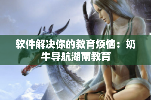 软件解决你的教育烦恼：奶牛导航湖南教育