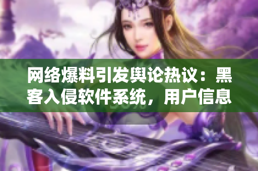 网络爆料引发舆论热议：黑客入侵软件系统，用户信息遭受泄露！
