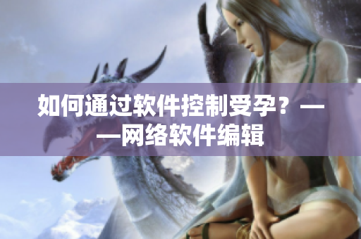 如何通过软件控制受孕？——网络软件编辑