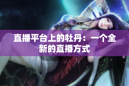 直播平台上的牡丹：一个全新的直播方式