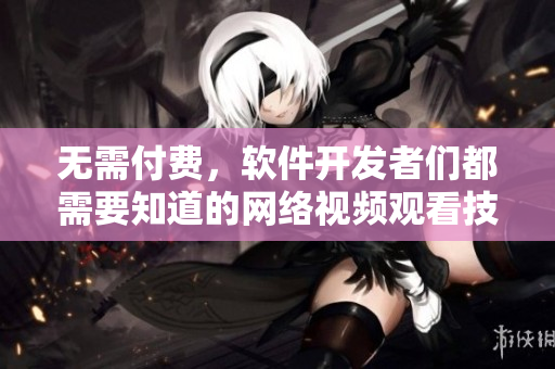 无需付费，软件开发者们都需要知道的网络视频观看技巧完整版