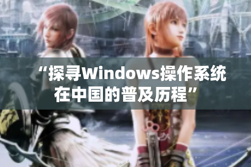 “探寻Windows操作系统在中国的普及历程”