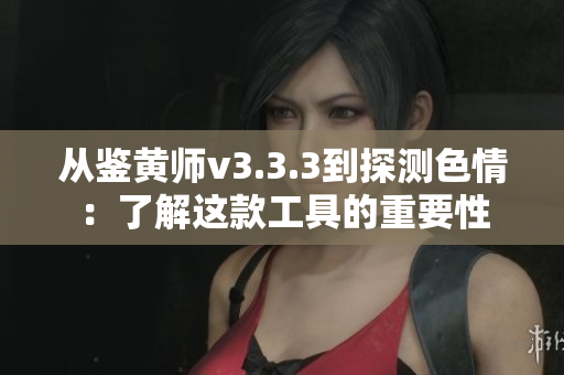 从鉴黄师v3.3.3到探测色情：了解这款工具的重要性