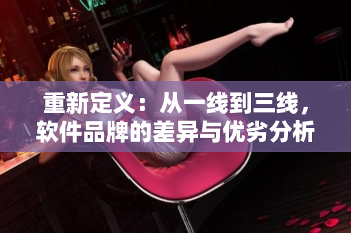 重新定义：从一线到三线，软件品牌的差异与优劣分析