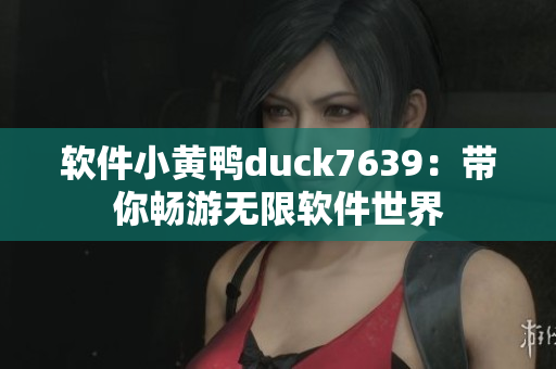 软件小黄鸭duck7639：带你畅游无限软件世界