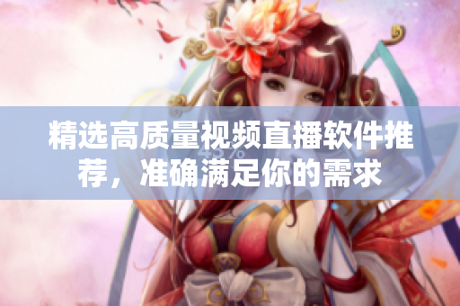 精选高质量视频直播软件推荐，准确满足你的需求