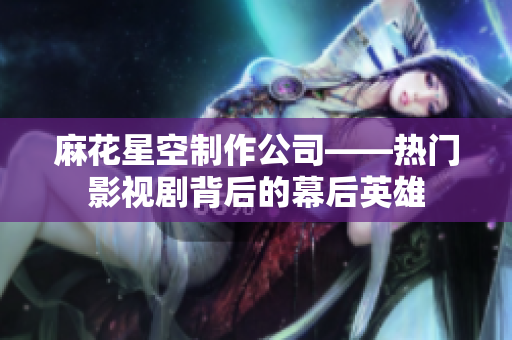 麻花星空制作公司——热门影视剧背后的幕后英雄