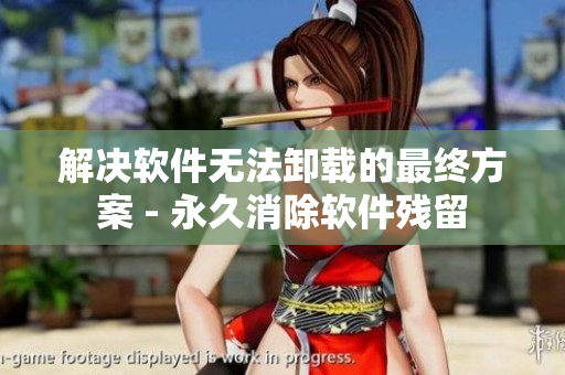 解决软件无法卸载的最终方案 - 永久消除软件残留